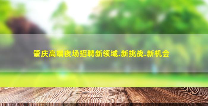 肇庆高端夜场招聘新领域.新挑战.新机会